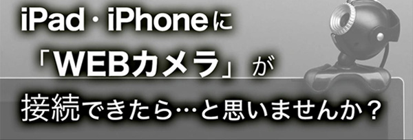 iPad・iPhoneに「WEBカメラ」が接続できたら…と思いませんか？