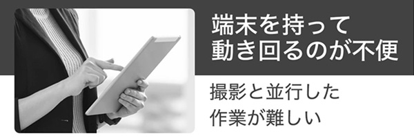 端末を持って動き回るのが不便。撮影と平行した作業が難しい